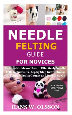 Needle Felting Guide for Novices: Detailed Guide on How to Effectively Needle Felt; Includes Its Step by Step Instructions; Its Types & Tools; Gauges - Hans W. Olsson