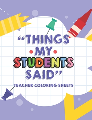 Things My Students Said Teacher Coloring Sheets: Funny Teacher Appreciation Coloring Book With Quotes From Students, Coloring Pages For Adult Relaxati - Astrid Williams