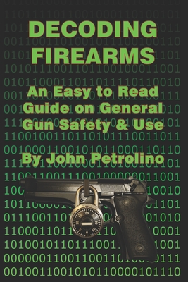 Decoding Firearms: An Easy to Read Guide on General Gun Safety & Use - John Petrolino