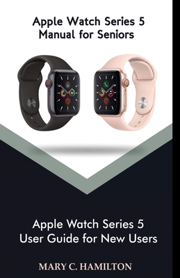 Apple Watch series 5 Manual for Seniors: Apple Watch Series 5 User Guide for New Users - Mary C. Hamilton