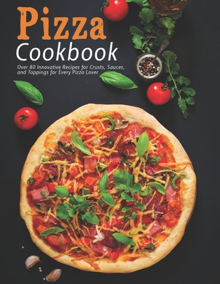 Pizza Cookbook: Over 80 Innovative Recipes for Crusts, Sauces, and Toppings for Every Pizza Lover - Jaime Heckman