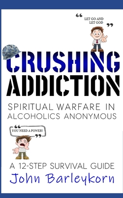 Crushing Addiction: Spiritual Warfare in Alcoholics Anonymous - John Barleykorn