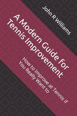 A Modern Guide for Tennis Improvement: How to Improve at Tennis if You Really Want to - John R. Williams