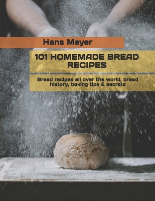 101 Homemade Bread Recipes: Bread recipes all over the world, bread history, baking tips & secrets - Hans Meyer