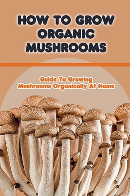 How To Grow Organic Mushrooms: Guide To Growing Mushrooms Organically At Home: Tips For Growing Mushroom - Rozella Faur