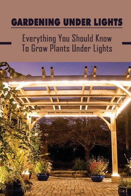 Gardening Under Lights: Everything You Should Know To Grow Plants Under Lights: Methods For Gardening Under Lights - Meryl Deman