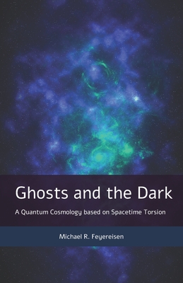 Ghosts and the Dark: A Quantum Cosmology based on Spacetime Torsion - Michael R. Feyereisen