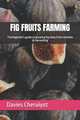 Fig Fruits Farming: The beginner's guide to growing fig trees from varieties to harvesting - Davies Cheruiyot