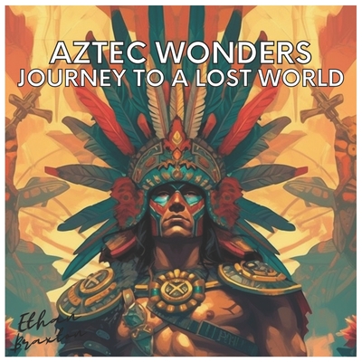 Aztec Wonders: Journey to a Lost World - Ethan Braxton