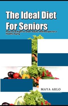Coperta cărții 'The Ideal Diet For Seniors: How to Eat Right for Older Adults, With Recipes for a Healthy Aging - Maya Arlo'