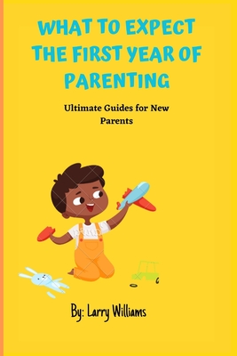 What to Expect the First Year of Parenting: Ultimate Guides for New Parents - Larry Williams