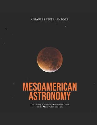 Mesoamerican Astronomy: The History of Celestial Observations Made by the Maya, Aztec, and Inca - Charles River