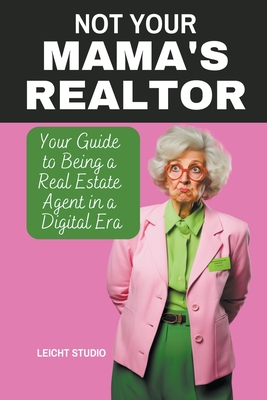 Not Your Mama's Realtor: Your Guide to Being a Real Estate Agent in a Digital Era - Leicht Studio