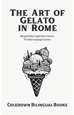 The Art of Gelato in Rome: Bilingual Italian-English Short Stories for Italian Language Learners - Coledown Bilingual Books