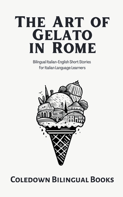The Art of Gelato in Rome: Bilingual Italian-English Short Stories for Italian Language Learners - Coledown Bilingual Books