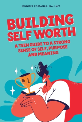 Building Self-Worth: A Teen Guide to a Strong Sense of Self, Purpose, and Meaning - Ma Lmft Costanza