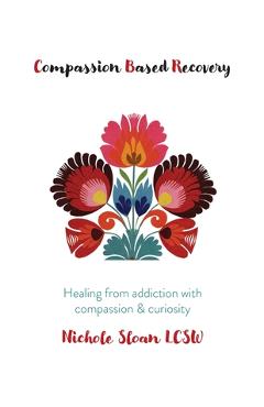 Coperta cărții 'Compassion Based Recovery: Healing from addiction with compassion & curiosity - Nichole Sloan'