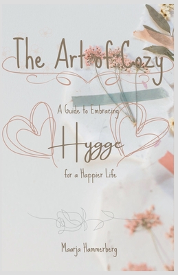The Art of Cozy: A Guide to Embracing Hygge for a Happier Life - Maarja Hammerberg