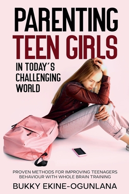 Parenting Teen Girls in Today's Challenging World: Proven Methods for Improving Teenagers Behaviour with Whole Brain Training - Bukky Ekine-ogunlana