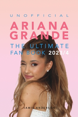 Ariana Grande: The Ultimate Unofficial Fan Book 2023/4: 100+ Ariana Grande Facts, Photos, Quizzes and More - Jamie Anderson