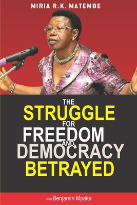 The Struggle For Freedom & Democracy Betrayed: The making of a dictator - Miria Matembe