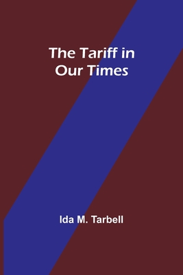 The Tariff in Our Times - Ida M. Tarbell