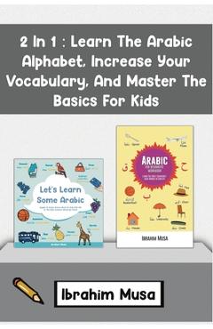 2 In 1: Learn The Arabic Alphabet, Increase Your Vocabulary, And Master The Basics For Kids - Ibrahim Musa