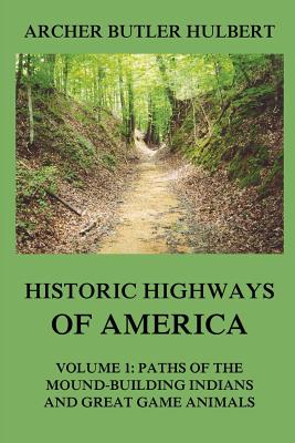 Historic Highways of America: Volume 1: Paths of the Mound-Building Indians and Great Game Animals - Archer Butler Hulbert