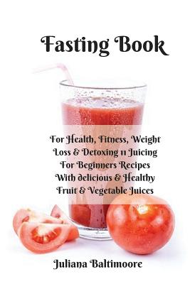 Fasting Book: For Health, Fitness, Weight Loss & Detoxing - 11 Juicing For Beginners Recipes With Delicious & Healthy Fruit & Vegeta - Juliana Baltimoore
