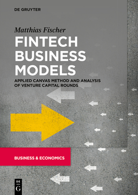 Fintech Business Models: Applied Canvas Method and Analysis of Venture Capital Rounds - Matthias Fischer