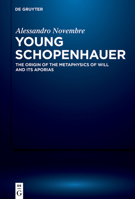 Young Schopenhauer: The Origin of the Metaphysics of Will and Its Aporias - Alessandro Novembre