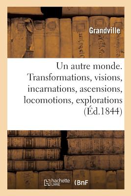 Un Autre Monde. Transformations, Visions, Incarnations, Ascensions, Locomotions, Explorations: Pérégrinations, Excursions, Stations - Grandville