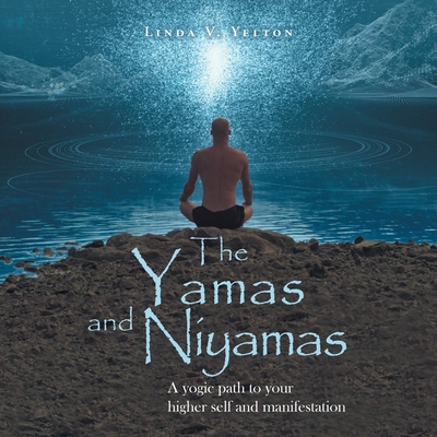 The Yamas and Niyamas: A Yogic Path to Your Higher Self and Manifestation - Linda V. Yelton