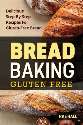 Bread Baking: Gluten Free: Delicious Step-By-Step Recipes For Gluten Free Bread - Rae Hall