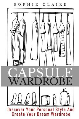 Capsule Wardrobe: Discover Your Personal Style And Create Your Dream Wardrobe - Sophie Claire