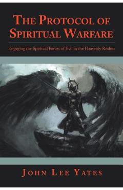 Coperta cărții 'The Protocol of Spiritual Warfare: Engaging the Spiritual Forces of Evil in the Heavenly Realms - John Lee Yates'