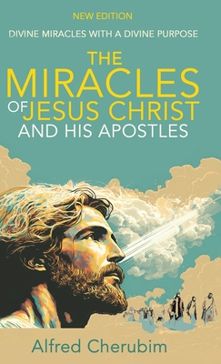 The Miracles of Jesus Christ and His Apostles: Divine Miracles with a Divine Purpose - Alfred Cherubim