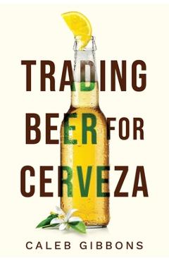 Coperta cărții 'Trading Beer for Cerveza - Caleb Gibbons'