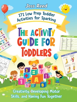 The Activity Guide for Toddlers: 171 Low Prep Toddler Activities for Sparking Creativity, Developing Motor Skills, and Having Fun Together - Joss Reed