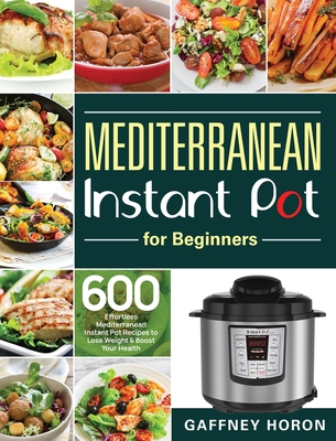 Mediterranean Instant Pot for Beginners: 600 Effortless Mediterranean Instant Pot Recipes to Lose Weight & Boost Your Health - Gaffney Horon