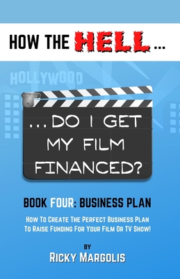 HOW THE HELL... Do I Get My Film Financed?: Book Four: BUSINESS PLAN: How To Create The Perfect Business Plan To Raise Funding For Your Film Or TV Sho - Ricky Margolis
