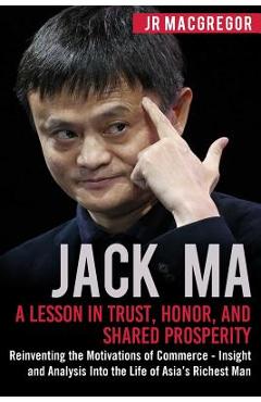 Coperta cărții 'Jack Ma: A Lesson in Trust, Honor, and Shared Prosperity: Reinventing the Motivations of Commerce - Insight and'