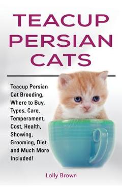 Coperta cărții 'Teacup Persian Cats: Teacup Persian Cat Breeding, Where to Buy, Types, Care, Temperament, Cost, Health, Showing,'