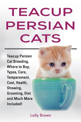 Coperta cărții 'Teacup Persian Cats: Teacup Persian Cat Breeding, Where to Buy, Types, Care, Temperament, Cost, Health, Showing,'