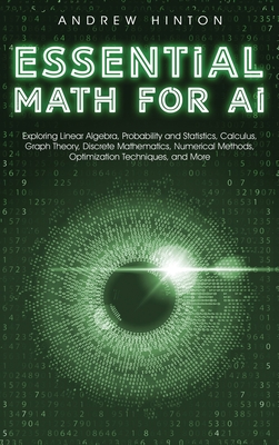 Essential Math for AI: Exploring Linear Algebra, Probability and Statistics, Calculus, Graph Theory, Discrete Mathematics, Numerical Methods, - Andrew Hinton