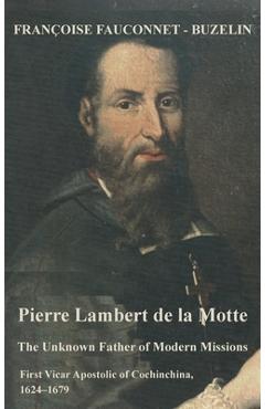 Poza produsului The Unknown Father of the Modern Mission: Pierre Lambert de la Motte, First Vicar Apostolic of Cochinchina, 1624-1679 - Francoise Fauconnet-buzelin
