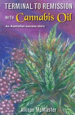 Coperta cărții 'Terminal to Remission with Cannabis Oil: An Australian success story - Allison J. Mcmaster'