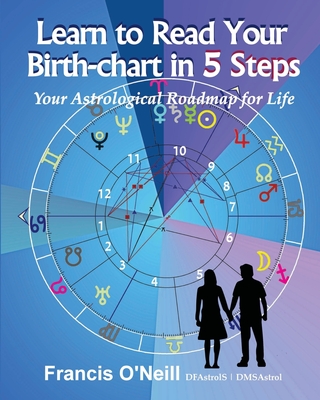 Learn How to Read Your Birth-chart in 5 Steps: Your Astrological Roadmap for Life - Francis E. O'neill