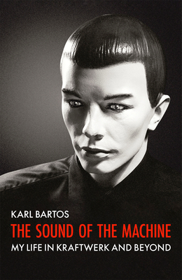 Sound of the Machine: My Life in Kraftwerk and Beryond - Karl Bartos