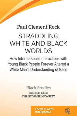 Straddling White and Black Worlds: How Interpersonal Interactions with Young Black People Forever Altered a White Man's Understanding of Race - Paul Clement Reck